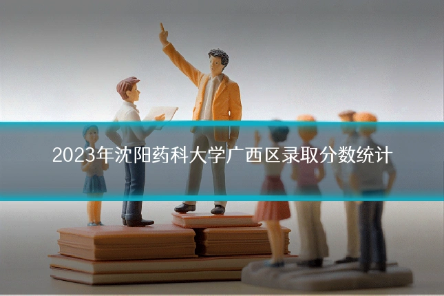 2023年沈阳药科大学广西区录取分数统计