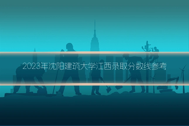 2023年沈阳建筑大学江西录取分数线参考