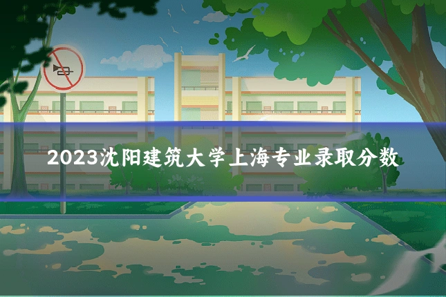 2023沈阳建筑大学上海专业录取分数