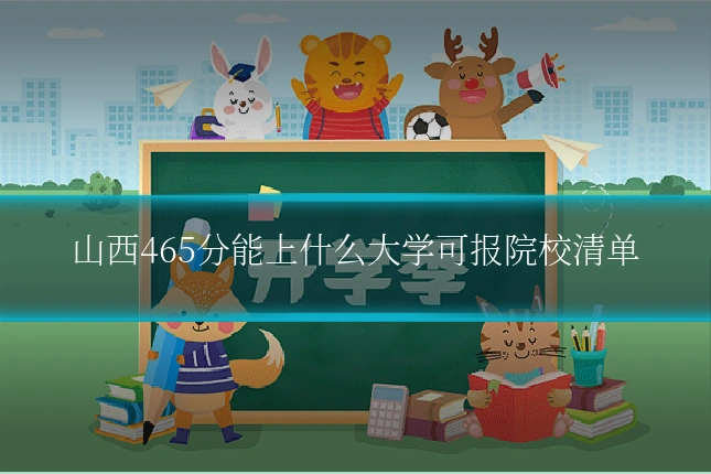 山西465分能上什么大学可报院校清单