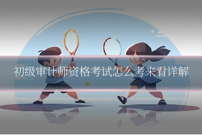 初级审计师资格考试怎么考来看详解