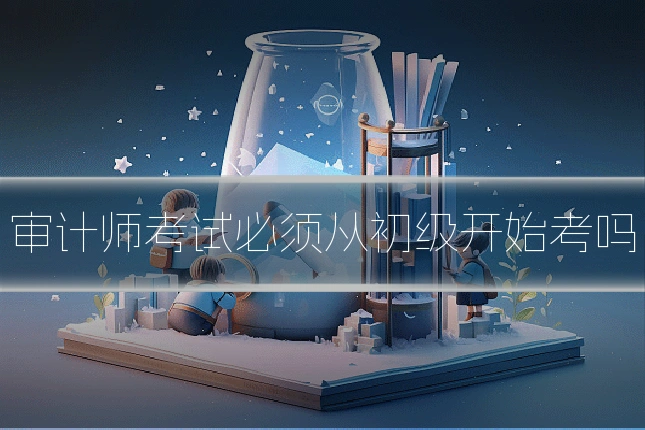 审计师考试必须从初级开始考吗