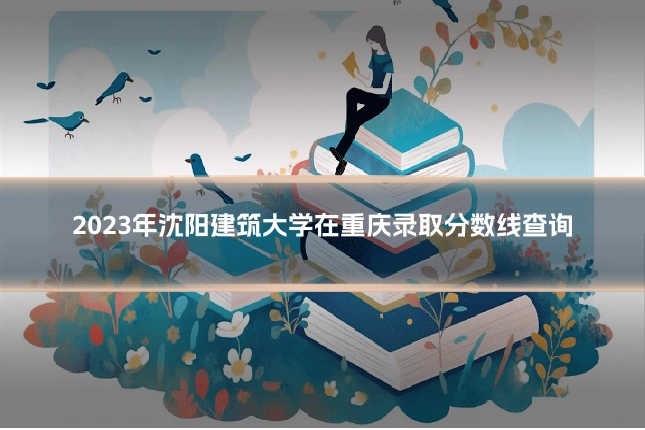 2023年沈阳建筑大学在重庆录取分数线查询