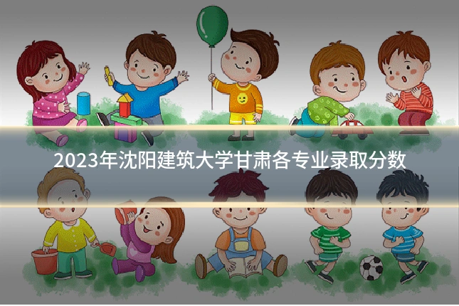 2023年沈阳建筑大学甘肃各专业录取分数
