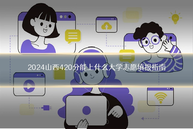 2024山西420分能上什么大学志愿填报指南
