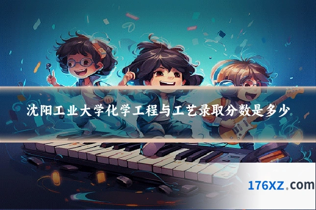 沈阳工业大学化学工程与工艺录取分数是多少