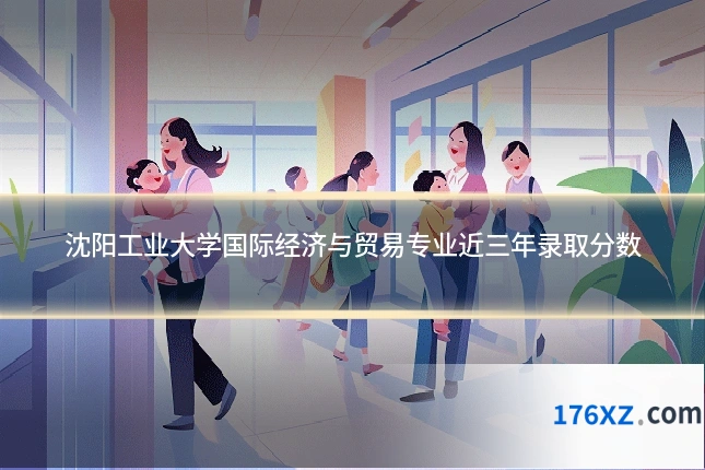 沈阳工业大学国际经济与贸易专业近三年录取分数
