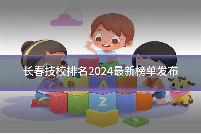长春技校排名2024最新榜单发布