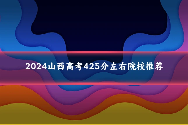 2024山西高考425分左右院校推荐