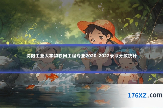 沈阳工业大学物联网工程专业2020-2022录取分数统计