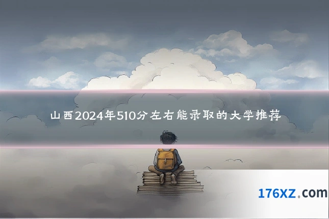 山西2024年510分左右能录取的大学推荐