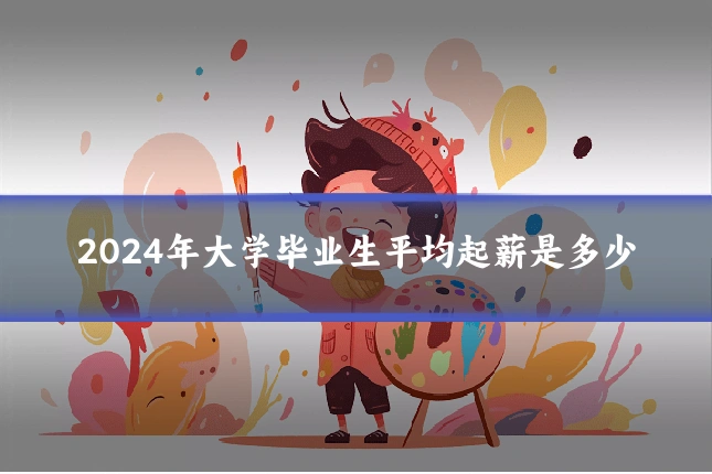 2024年大学毕业生平均起薪是多少