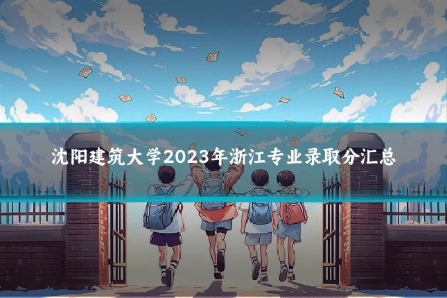 沈阳建筑大学2023年浙江专业录取分汇总