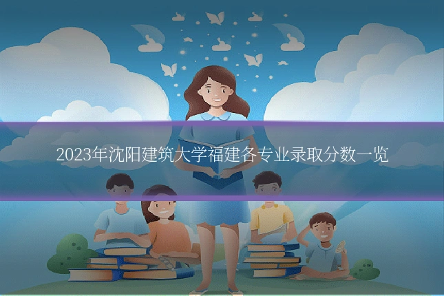 2023年沈阳建筑大学福建各专业录取分数一览