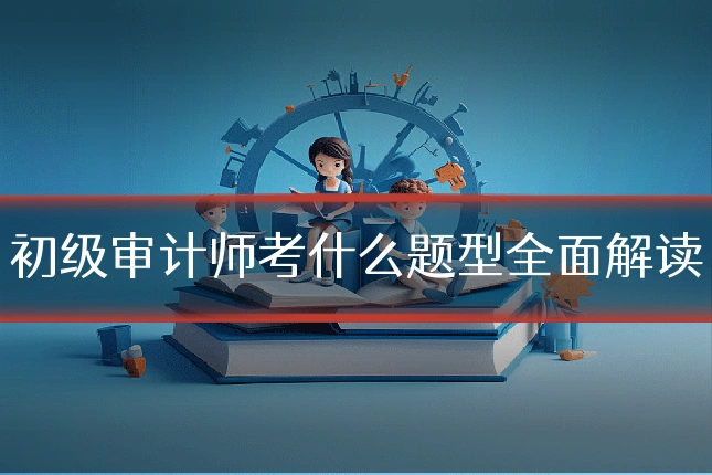 初级审计师考什么题型全面解读