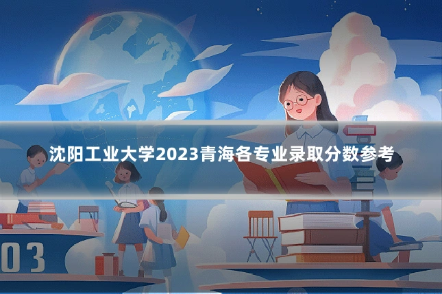 沈阳工业大学2023青海各专业录取分数参考