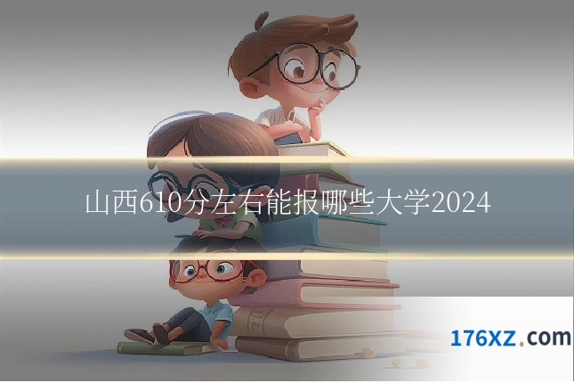 山西610分左右能报哪些大学2024