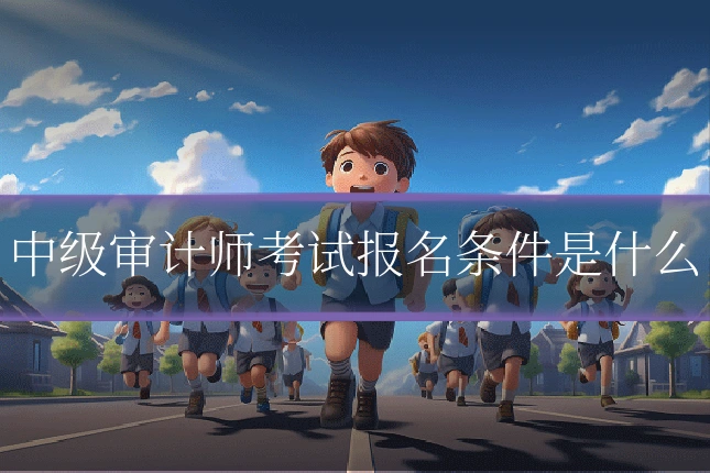 中级审计师考试报名条件是什么