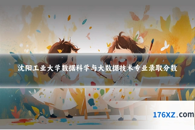 沈阳工业大学数据科学与大数据技术专业录取分数