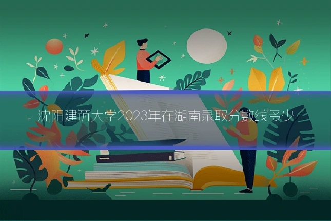 沈阳建筑大学2023年在湖南录取分数线多少