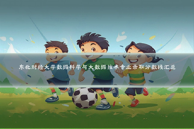 东北财经大学数据科学与大数据技术专业录取分数线汇总