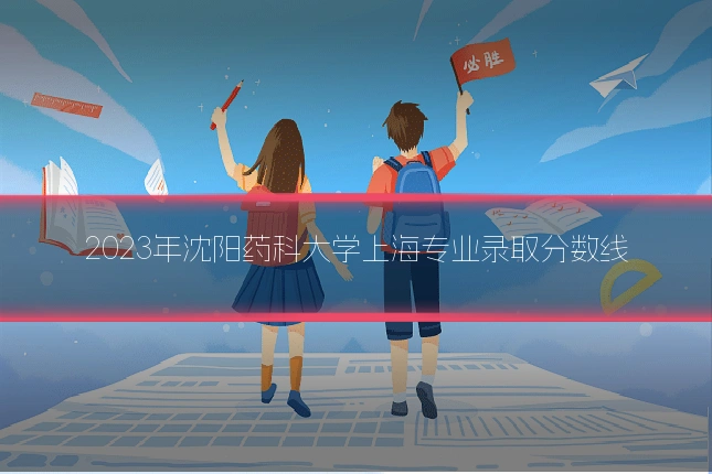 2023年沈阳药科大学上海专业录取分数线