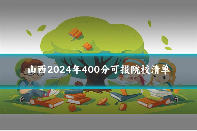 山西2024年400分可报院校清单