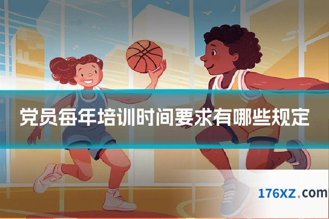 党员每年培训时间要求有哪些规定
