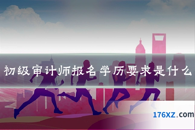 初级审计师报名学历要求是什么