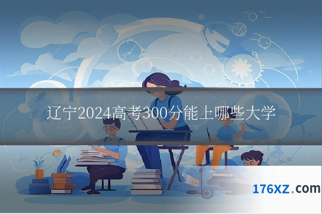 辽宁2024高考300分能上哪些大学