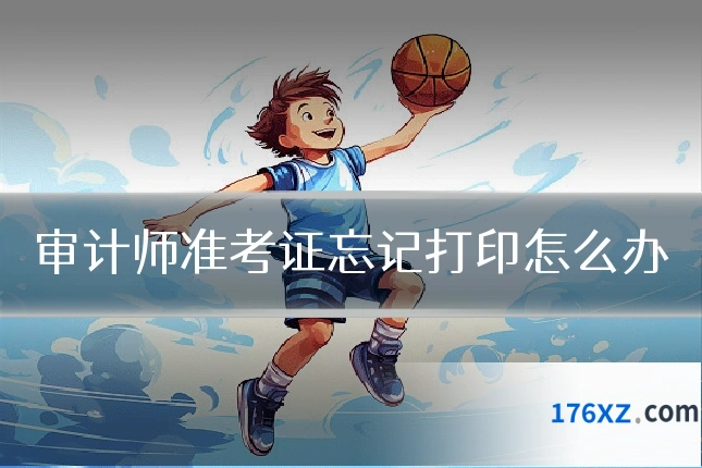 审计师准考证忘记打印怎么办