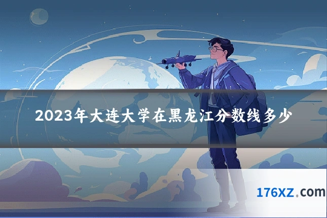 2023年大连大学在黑龙江分数线多少