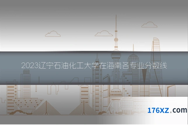 2023辽宁石油化工大学在海南各专业分数线