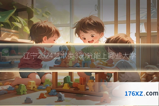 辽宁2024艺术类330分能上哪些大学