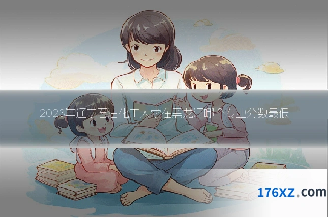 2023年辽宁石油化工大学在黑龙江哪个专业分数最低