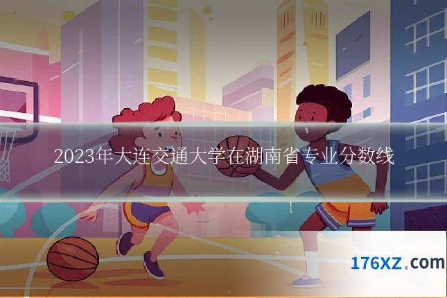 2023年大连交通大学在湖南省专业分数线