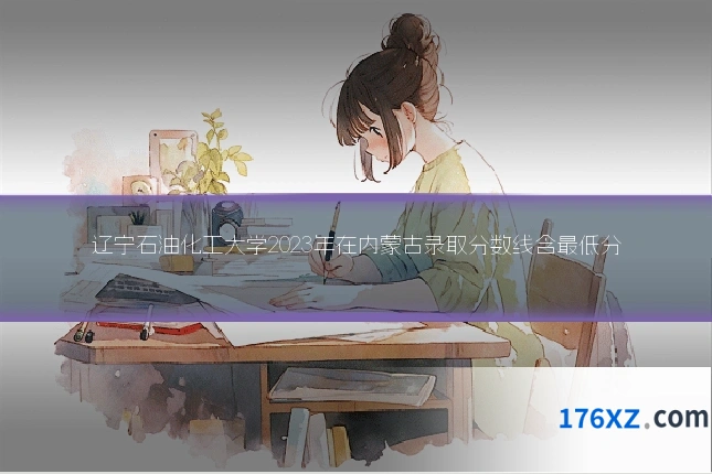 辽宁石油化工大学2023年在内蒙古录取分数线含最低分