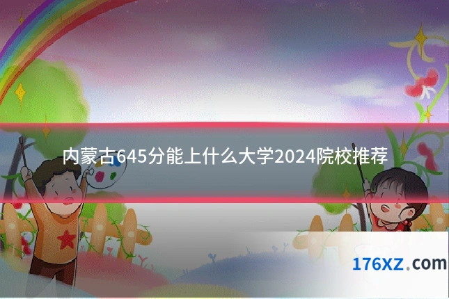 内蒙古645分能上什么大学2024院校推荐