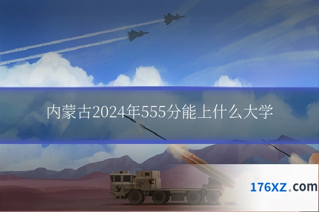 内蒙古2024年555分能上什么大学