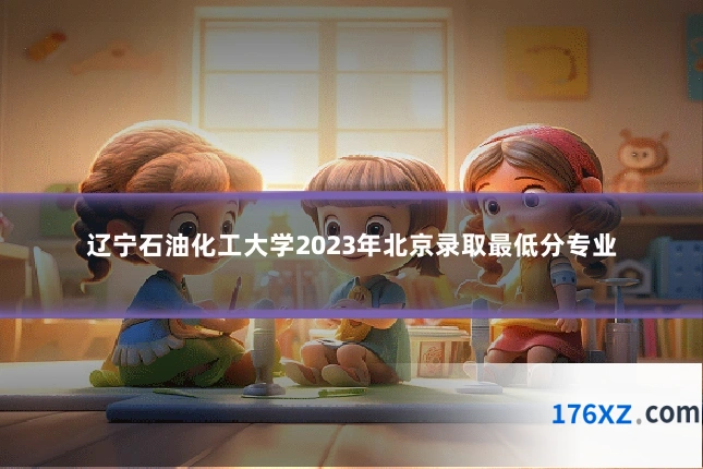 辽宁石油化工大学2023年北京录取最低分专业