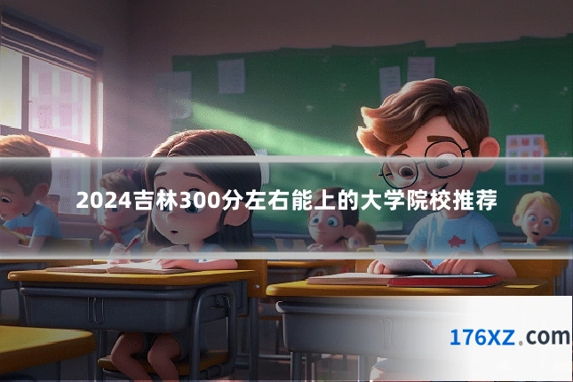 2024吉林300分左右能上的大学院校推荐
