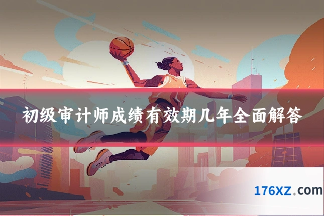 初级审计师成绩有效期几年全面解答