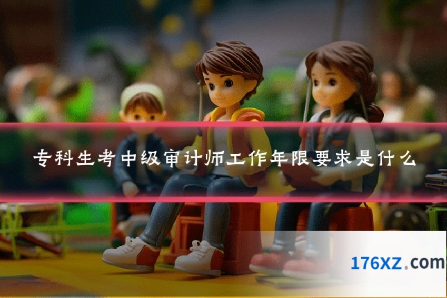 专科生考中级审计师工作年限要求是什么