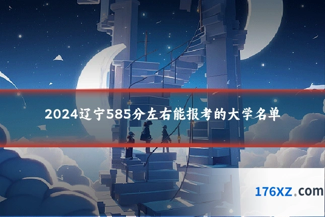 2024辽宁585分左右能报考的大学名单