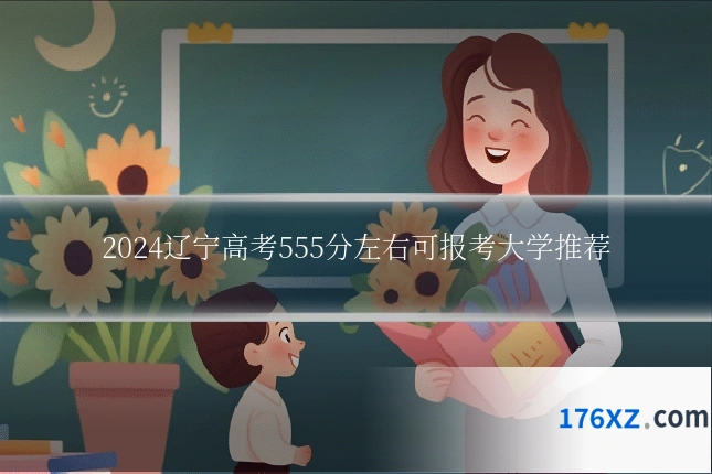 2024辽宁高考555分左右可报考大学推荐