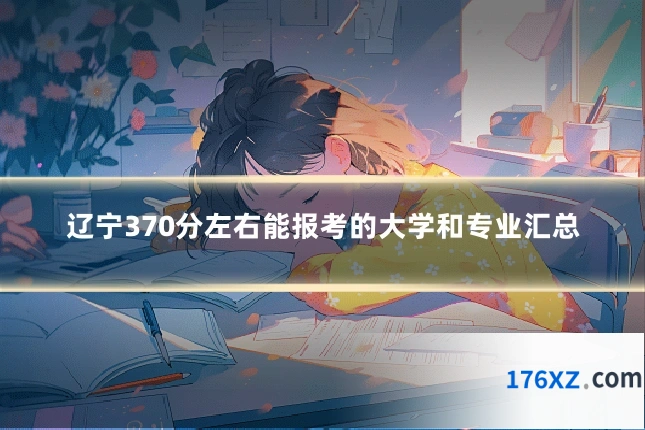 辽宁370分左右能报考的大学和专业汇总