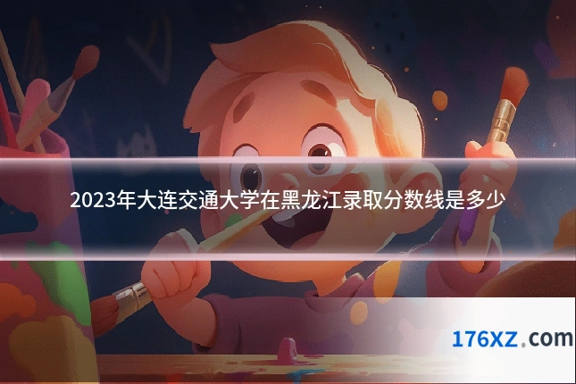 2023年大连交通大学在黑龙江录取分数线是多少