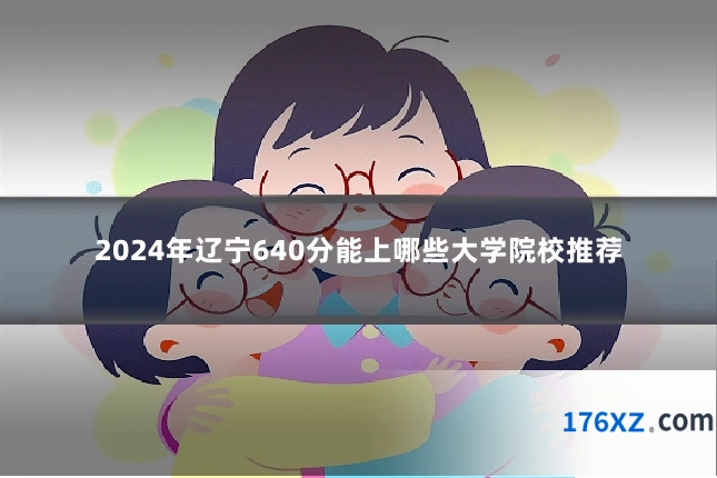 2024年辽宁640分能上哪些大学院校推荐