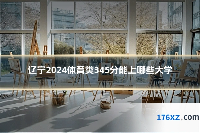 辽宁2024体育类345分能上哪些大学