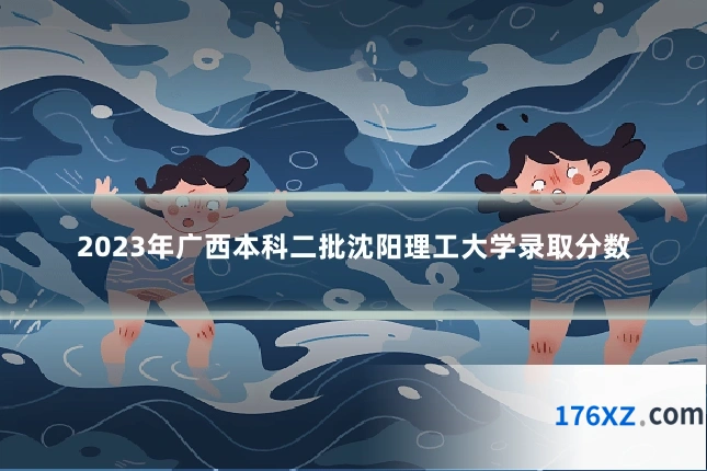 2023年广西本科二批沈阳理工大学录取分数